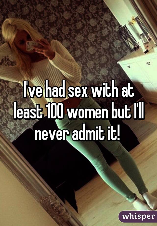 I've had sex with at least 100 women but I'll never admit it! 