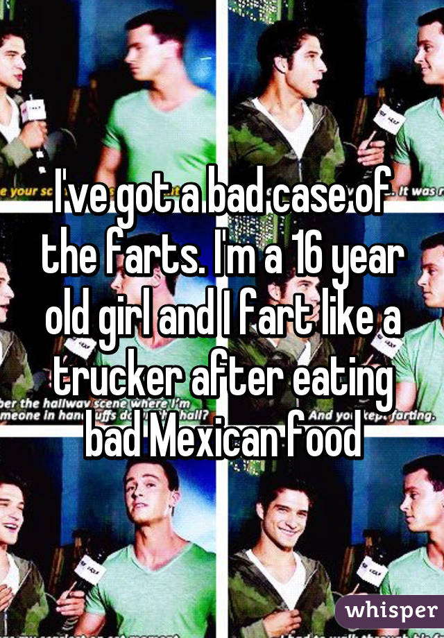 I've got a bad case of the farts. I'm a 16 year old girl and I fart like a trucker after eating bad Mexican food