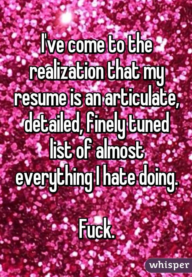 I've come to the realization that my resume is an articulate, detailed, finely tuned list of almost everything I hate doing.

Fuck.