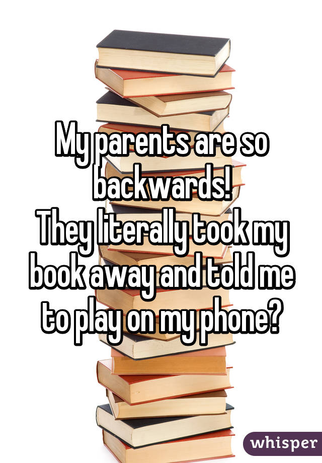 My parents are so backwards!
They literally took my book away and told me to play on my phone😒