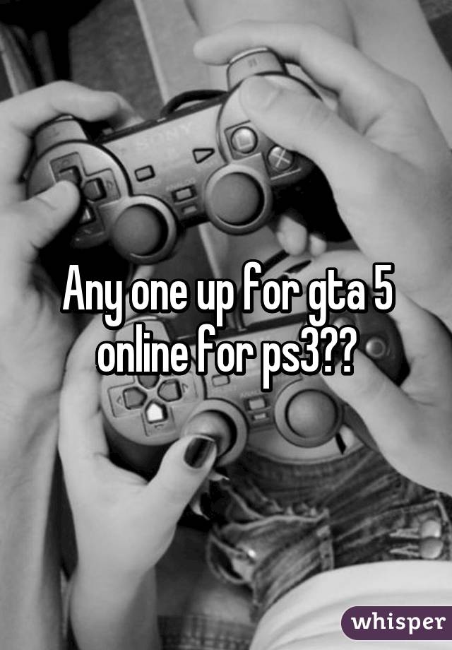 Any one up for gta 5 online for ps3??