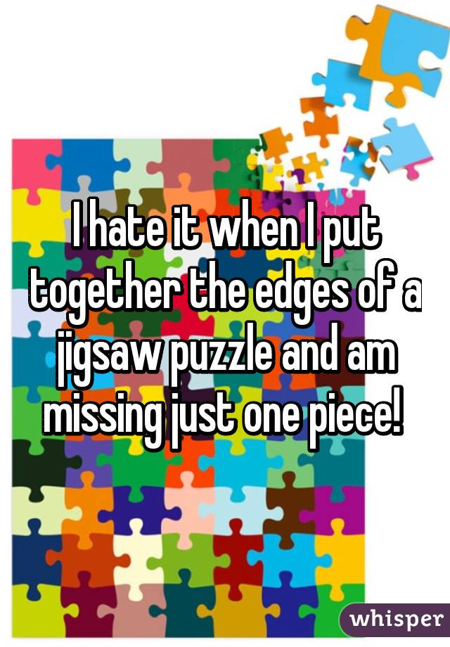 I hate it when I put together the edges of a jigsaw puzzle and am missing just one piece! 