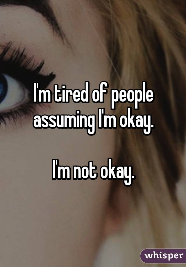 I'm tired of people assuming I'm okay.

I'm not okay.