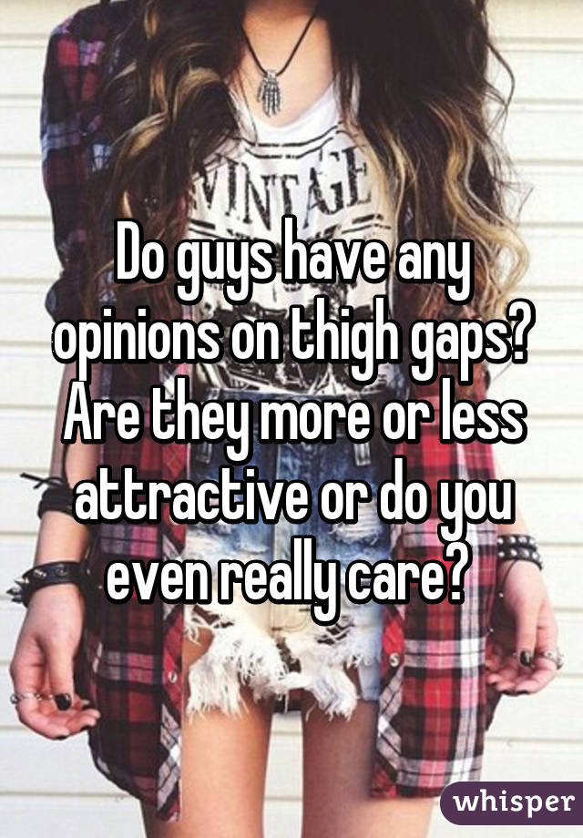 Do guys have any opinions on thigh gaps? Are they more or less attractive or do you even really care? 