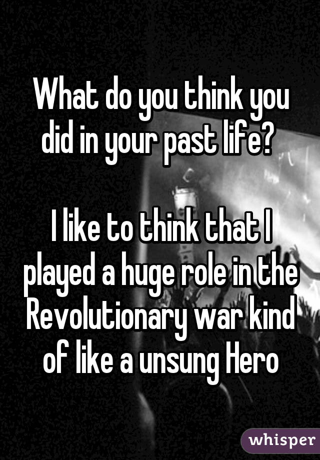 What do you think you did in your past life? 

I like to think that I played a huge role in the Revolutionary war kind of like a unsung Hero