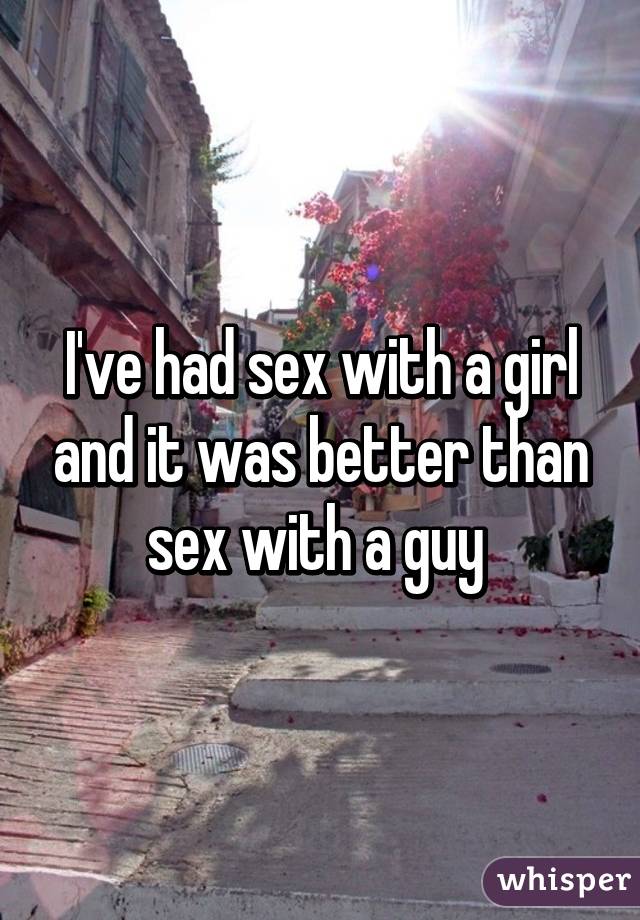 I've had sex with a girl and it was better than sex with a guy 