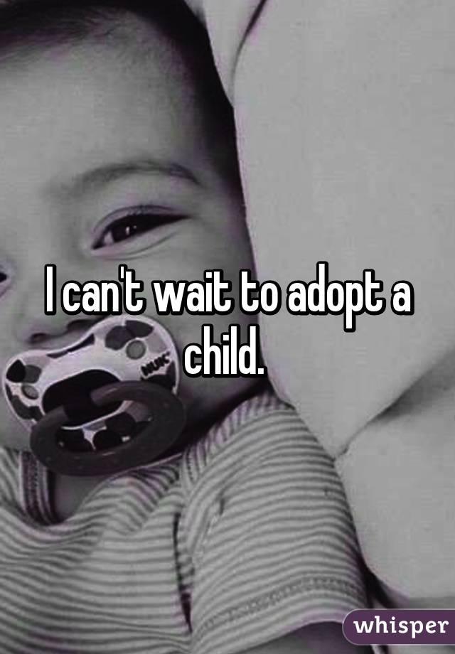 I can't wait to adopt a child. 