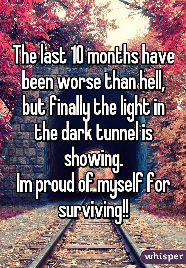 The last 10 months have been worse than hell, but finally the light in the dark tunnel is showing.
Im proud of myself for surviving!!