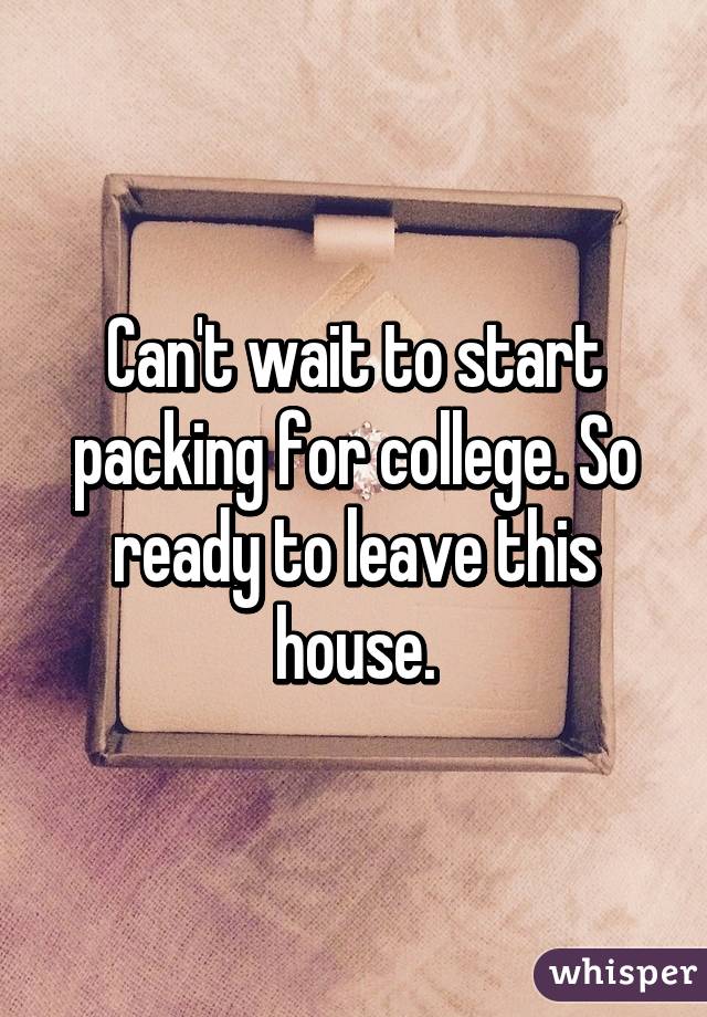 Can't wait to start packing for college. So ready to leave this house.