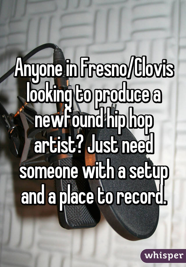Anyone in Fresno/Clovis looking to produce a newfound hip hop artist? Just need someone with a setup and a place to record.