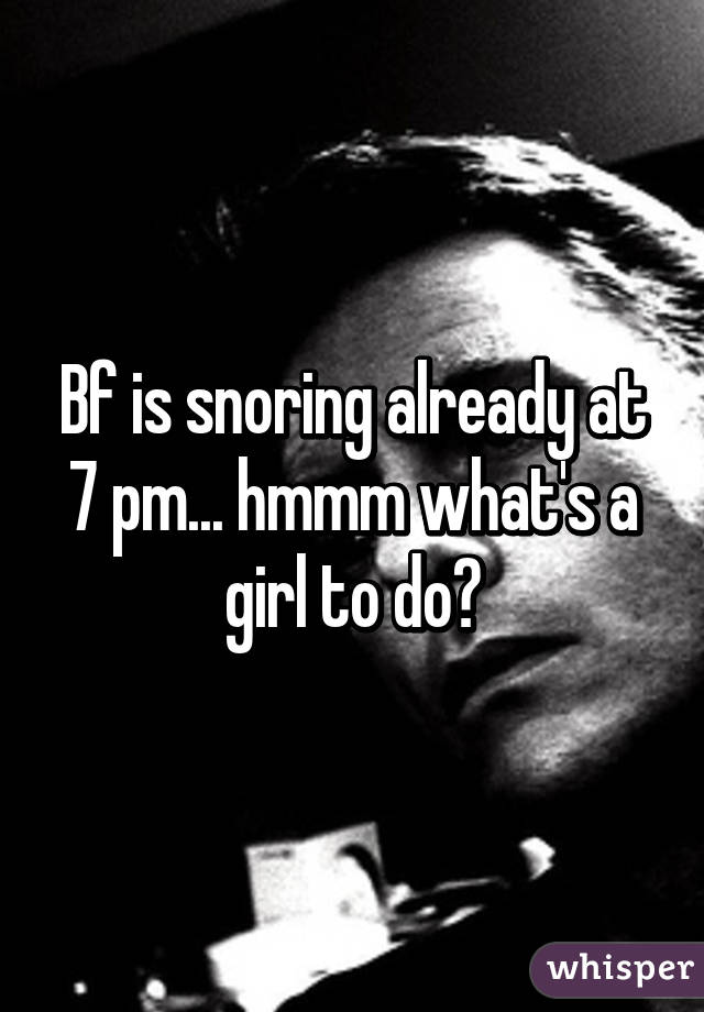 Bf is snoring already at 7 pm... hmmm what's a girl to do?