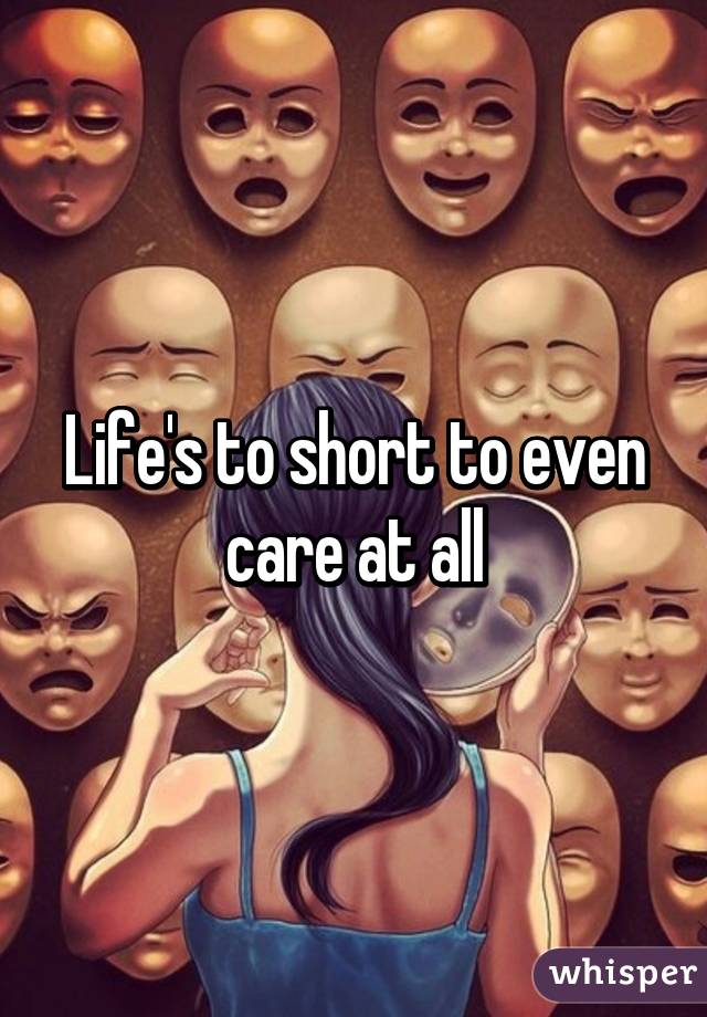 Life's to short to even care at all