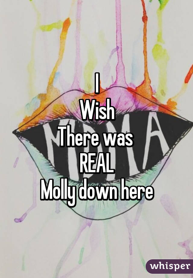 I
Wish
There was 
REAL
Molly down here