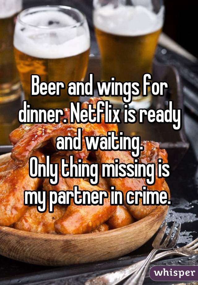 Beer and wings for dinner. Netflix is ready and waiting.
Only thing missing is my partner in crime. 