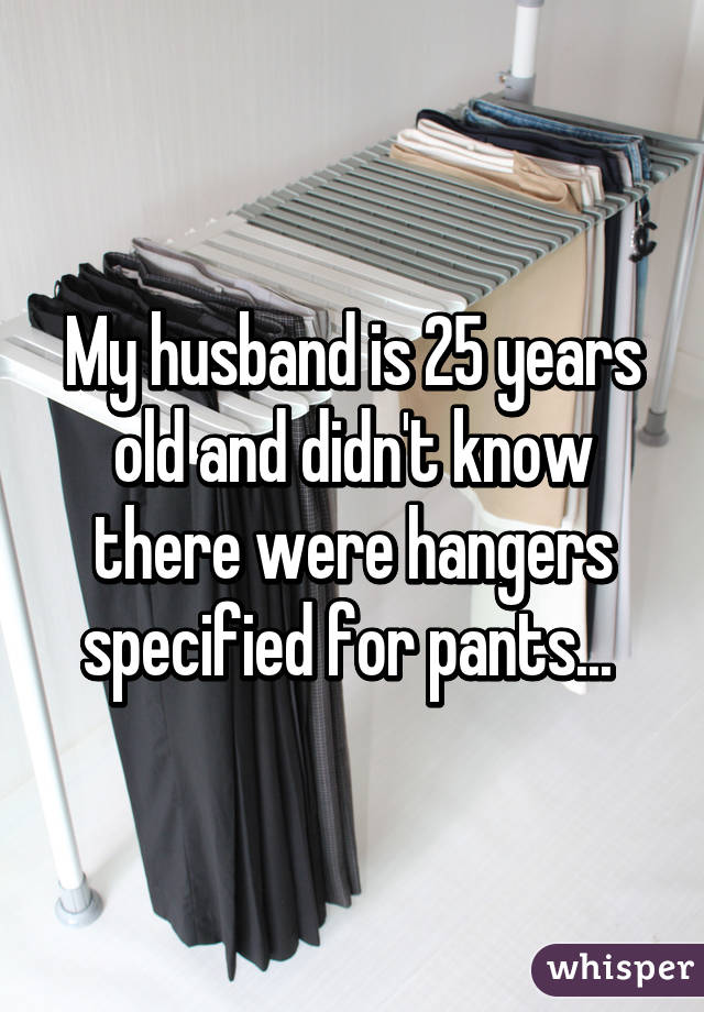 My husband is 25 years old and didn't know there were hangers specified for pants... 