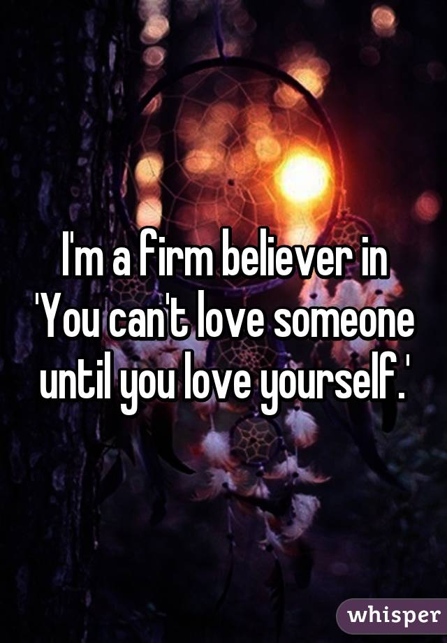 I'm a firm believer in 'You can't love someone until you love yourself.'