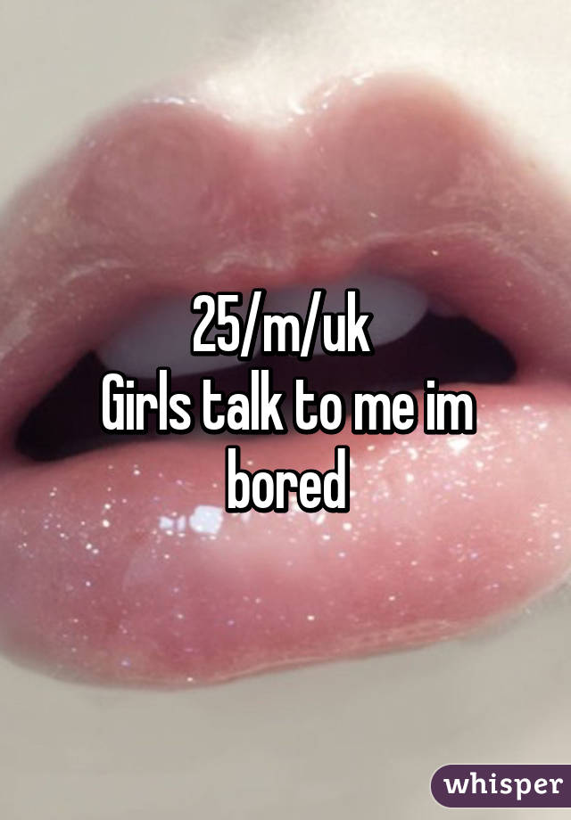 25/m/uk 
Girls talk to me im bored