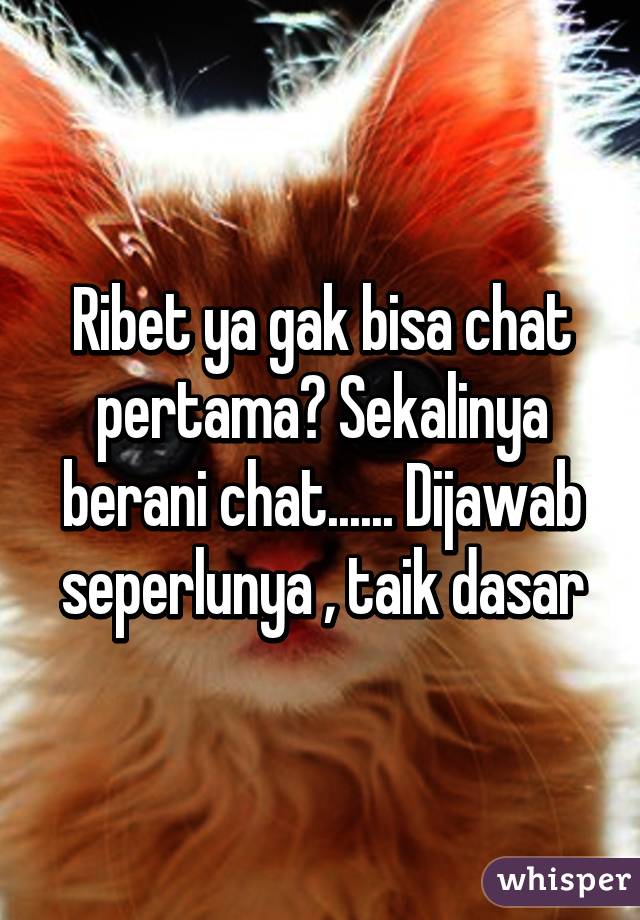 Ribet ya gak bisa chat pertama? Sekalinya berani chat...... Dijawab seperlunya , taik dasar