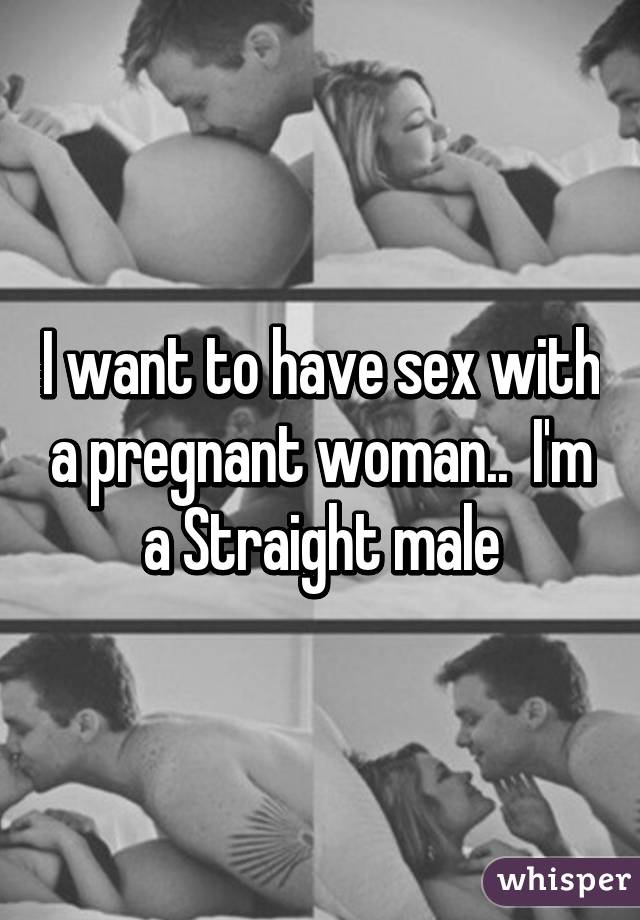 I want to have sex with a pregnant woman..  I'm a Straight male