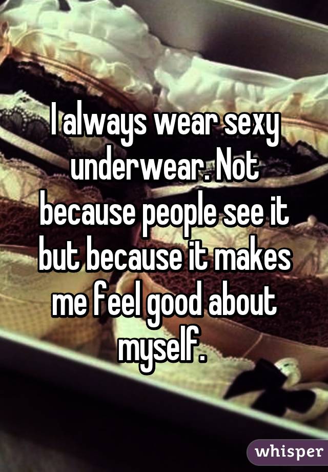 I always wear sexy underwear. Not because people see it but because it makes me feel good about myself. 