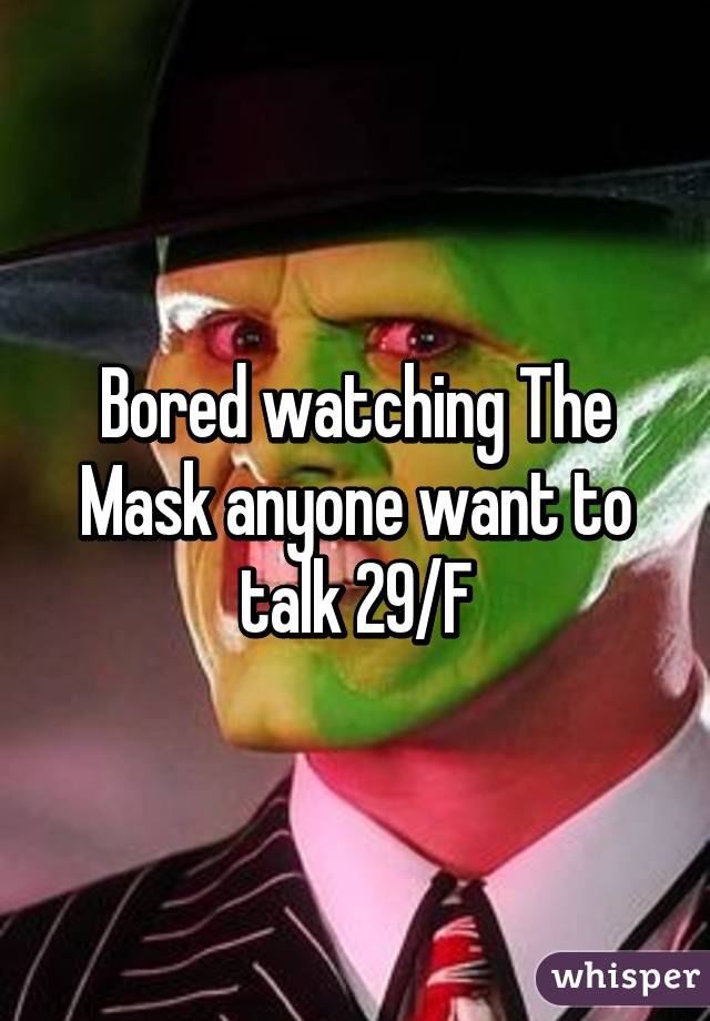 Bored watching The Mask anyone want to talk 29/F