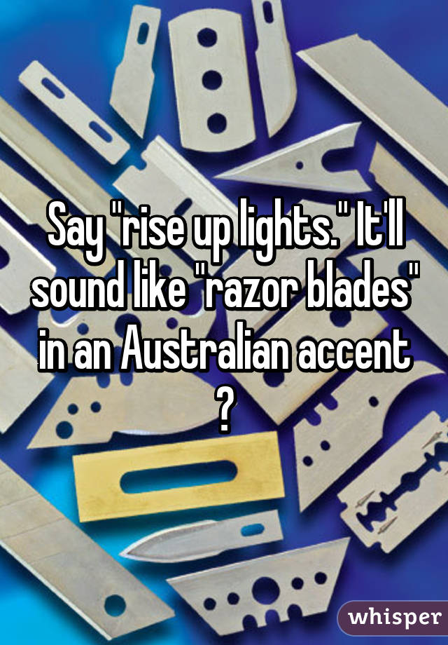 Say "rise up lights." It'll sound like "razor blades" in an Australian accent 😂