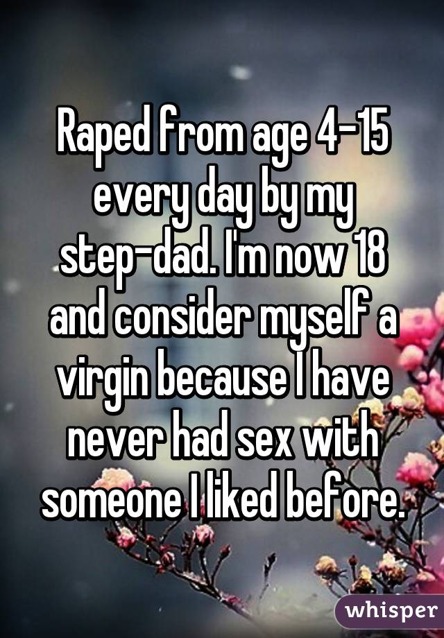 Raped from age 4-15 every day by my step-dad. I'm now 18 and consider myself a virgin because I have never had sex with someone I liked before.