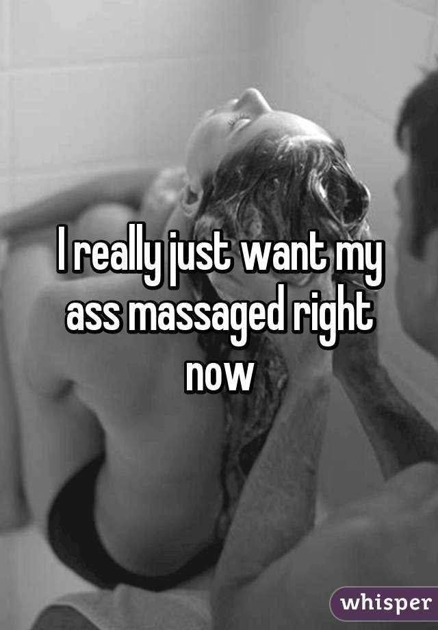 I really just want my ass massaged right now