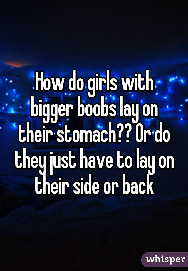 How do girls with bigger boobs lay on their stomach?? Or do they just have to lay on their side or back