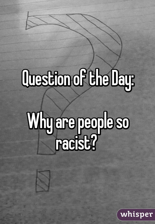 Question of the Day:

Why are people so racist? 