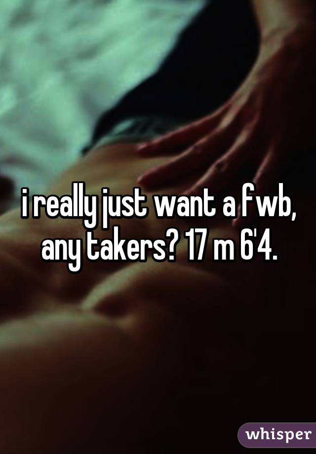 i really just want a fwb, any takers? 17 m 6'4.