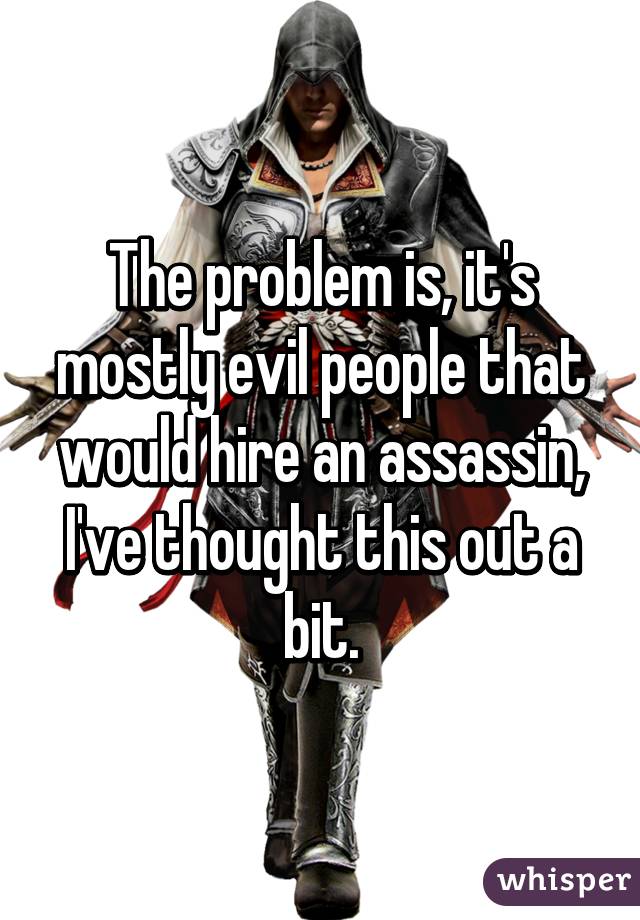 The problem is, it's mostly evil people that would hire an assassin, I've thought this out a bit.