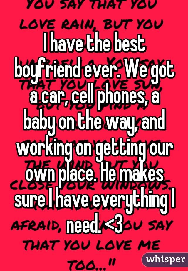 I have the best boyfriend ever. We got a car, cell phones, a baby on the way, and working on getting our own place. He makes sure I have everything I need. <3