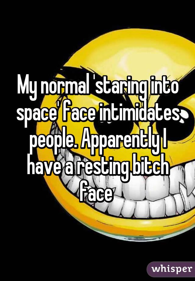 My normal 'staring into space' face intimidates people. Apparently I have a resting bitch face 