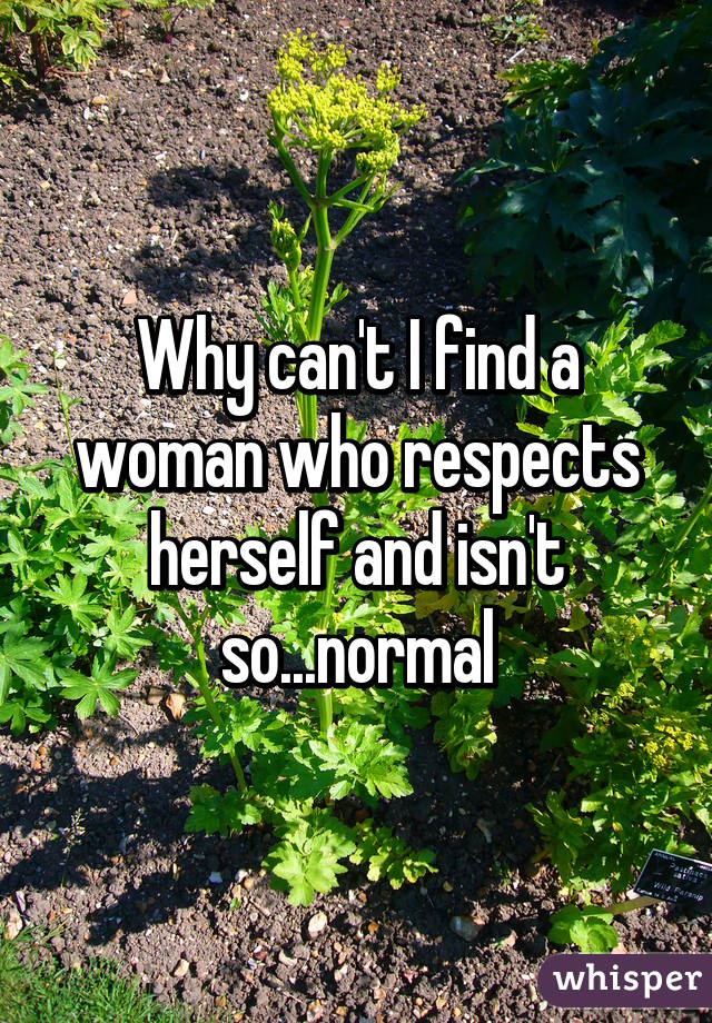Why can't I find a woman who respects herself and isn't so...normal