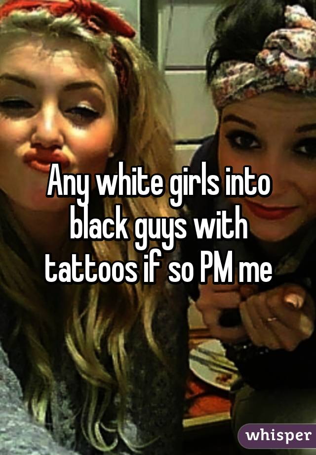 Any white girls into black guys with tattoos if so PM me