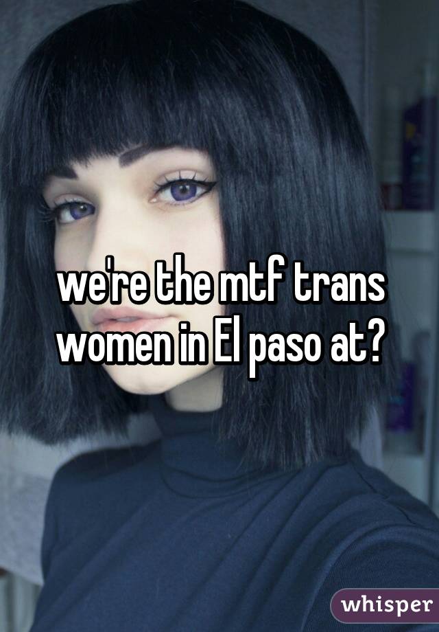 we're the mtf trans women in El paso at?