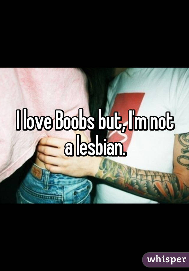 I love Boobs but, I'm not a lesbian.