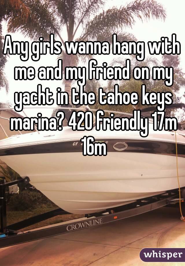 Any girls wanna hang with me and my friend on my yacht in the tahoe keys marina? 420 friendly 17m 16m
