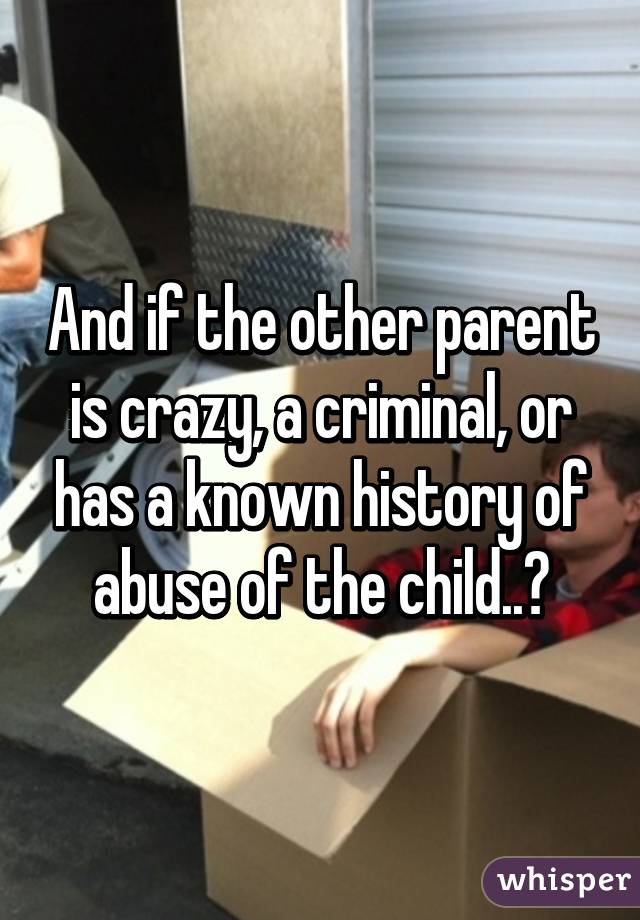 And if the other parent is crazy, a criminal, or has a known history of abuse of the child..?