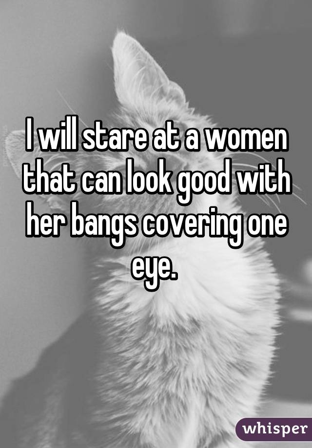 I will stare at a women that can look good with her bangs covering one eye. 
