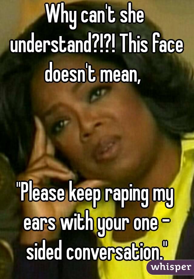 Why can't she understand?!?! This face doesn't mean,  



"Please keep raping my ears with your one - sided conversation."