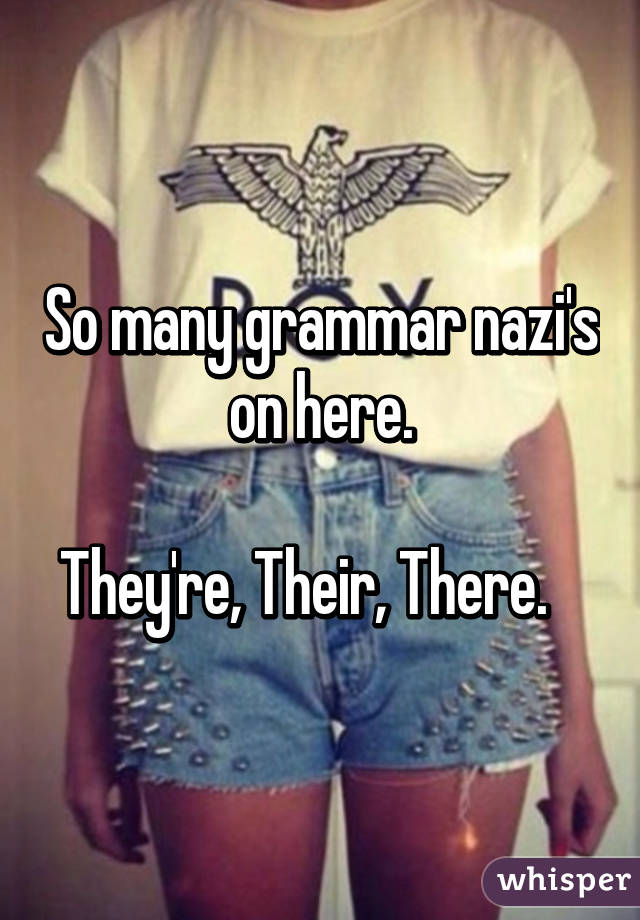 So many grammar nazi's on here.

They're, Their, There.   