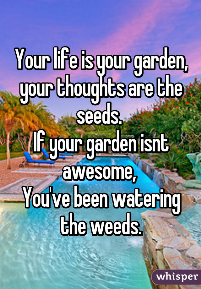 Your life is your garden, your thoughts are the seeds. 
If your garden isnt awesome, 
You've been watering the weeds.