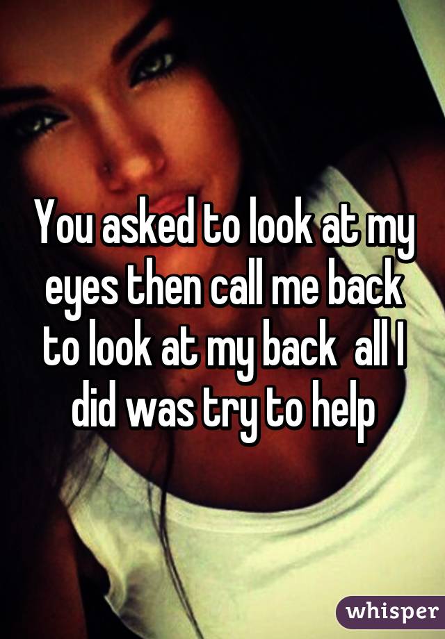 You asked to look at my eyes then call me back to look at my back  all I did was try to help