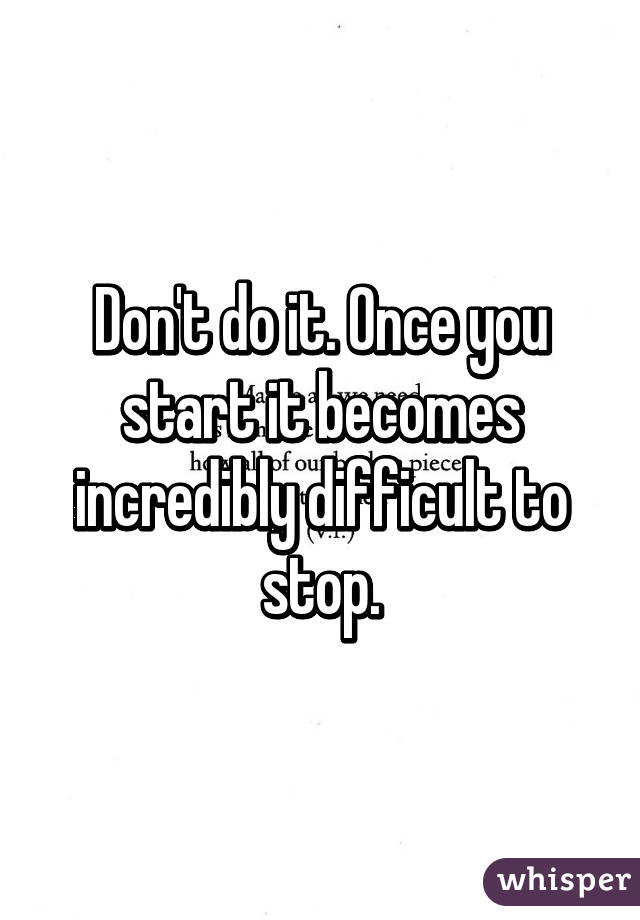 Don't do it. Once you start it becomes incredibly difficult to stop.