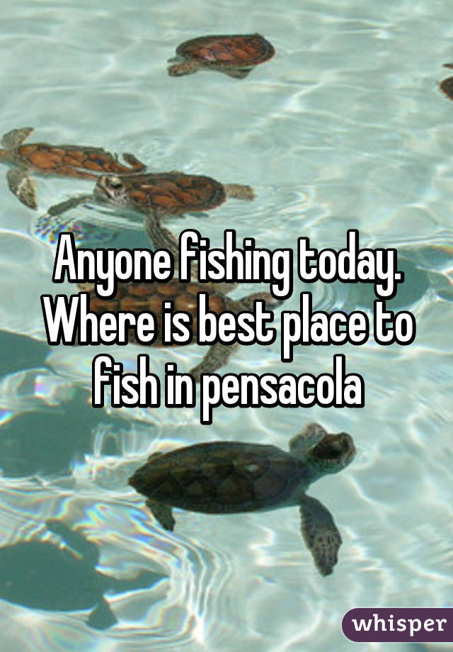 Anyone fishing today. Where is best place to fish in pensacola