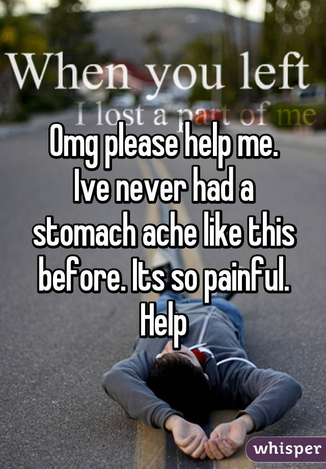 Omg please help me.
Ive never had a stomach ache like this before. Its so painful. Help