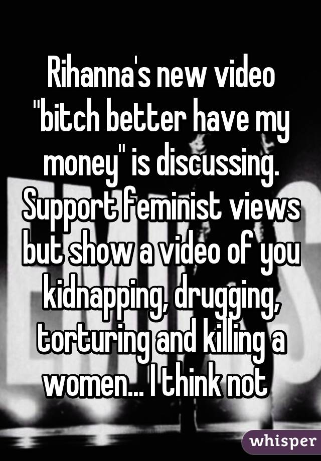 Rihanna's new video "bitch better have my money" is discussing. Support feminist views but show a video of you kidnapping, drugging, torturing and killing a women... I think not  