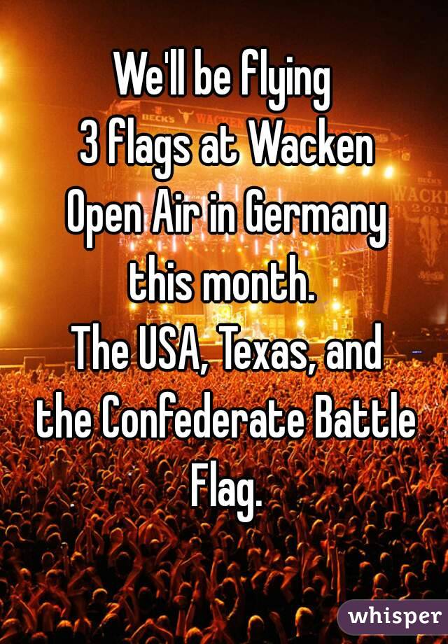 We'll be flying 
3 flags at Wacken
Open Air in Germany
this month. 
The USA, Texas, and
the Confederate Battle Flag. 